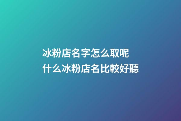 冰粉店名字怎么取呢 什么冰粉店名比較好聽-第1張-店鋪起名-玄機派